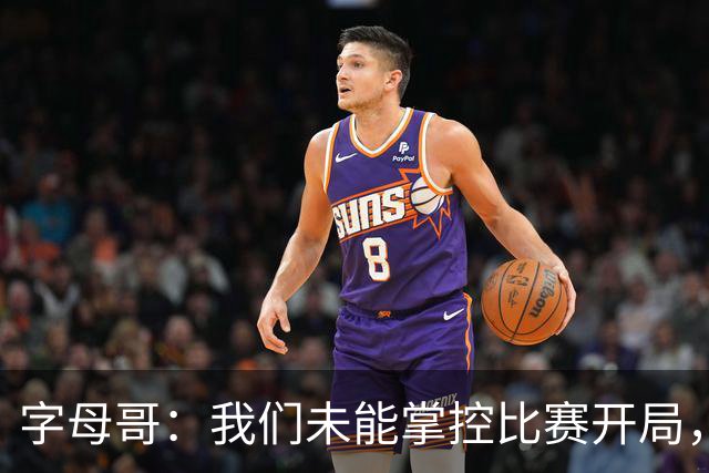 字母哥：我们未能掌控比赛开局，强敌不会轻言放弃