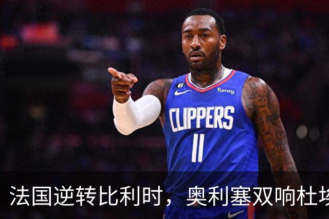 法国逆转比利时，奥利塞双响杜埃助攻球队四轮不败