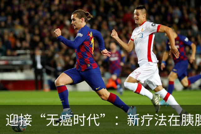迎接“无癌时代”：新疗法在胰腺癌防治上的希望